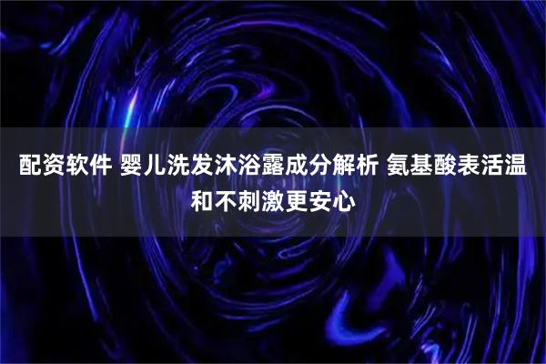 配资软件 婴儿洗发沐浴露成分解析 氨基酸表活温和不刺激更安心