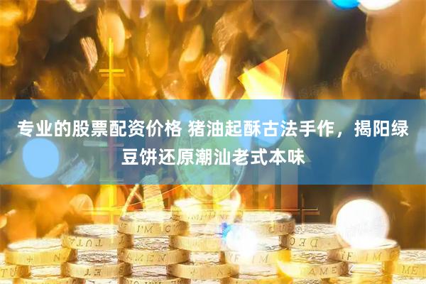 专业的股票配资价格 猪油起酥古法手作，揭阳绿豆饼还原潮汕老式本味