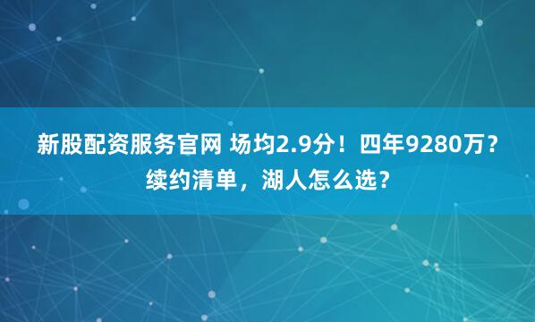 新股配资服务官网 场均2.9分！四年9280万？续约清单，湖人怎么选？