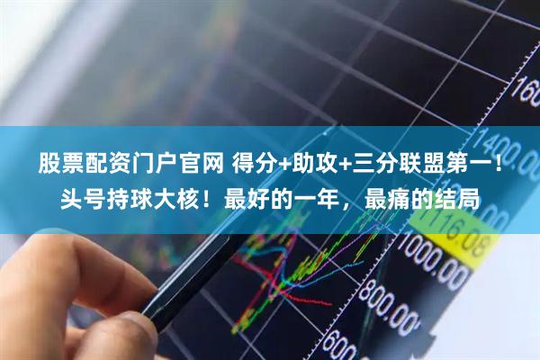 股票配资门户官网 得分+助攻+三分联盟第一！头号持球大核！最好的一年，最痛的结局