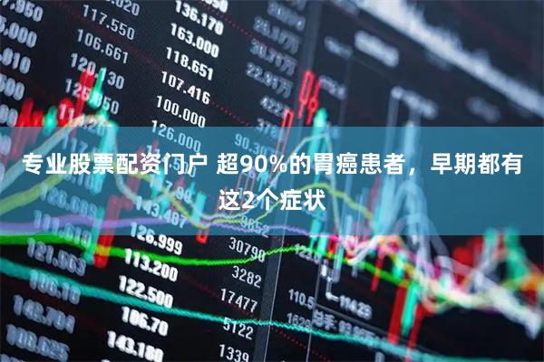 专业股票配资门户 超90%的胃癌患者，早期都有这2个症状