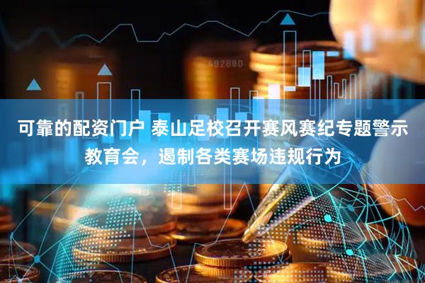 可靠的配资门户 泰山足校召开赛风赛纪专题警示教育会，遏制各类赛场违规行为