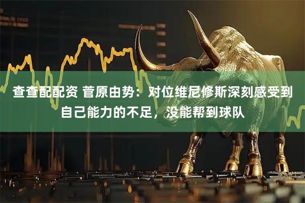 查查配配资 菅原由势：对位维尼修斯深刻感受到自己能力的不足，没能帮到球队