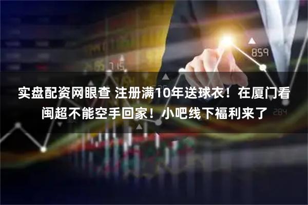 实盘配资网眼查 注册满10年送球衣！在厦门看闽超不能空手回家！小吧线下福利来了