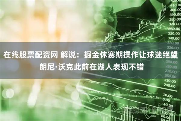 在线股票配资网 解说：掘金休赛期操作让球迷绝望 朗尼·沃克此前在湖人表现不错