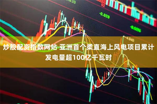 炒股配资指数网站 亚洲首个柔直海上风电项目累计发电量超100亿千瓦时