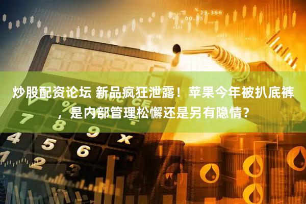 炒股配资论坛 新品疯狂泄露！苹果今年被扒底裤，是内部管理松懈还是另有隐情？