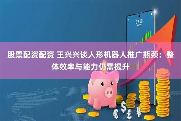 股票配资配资 王兴兴谈人形机器人推广瓶颈：整体效率与能力仍需提升