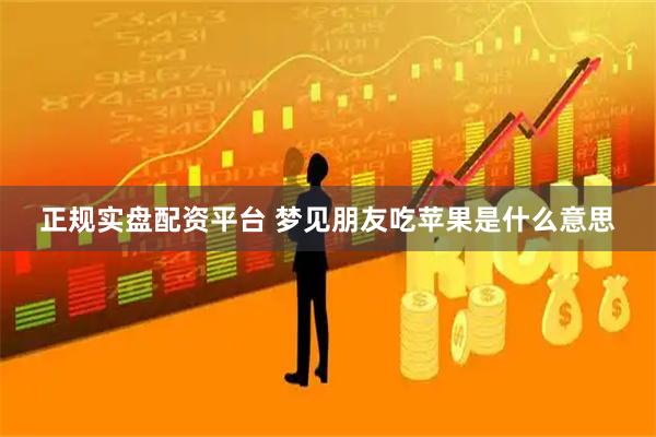 正规实盘配资平台 梦见朋友吃苹果是什么意思