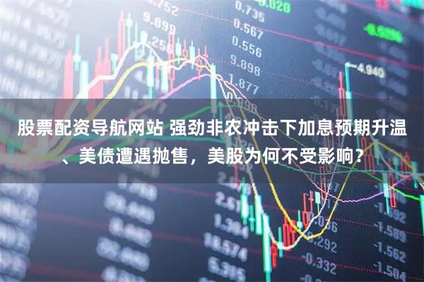 股票配资导航网站 强劲非农冲击下加息预期升温、美债遭遇抛售，美股为何不受影响？