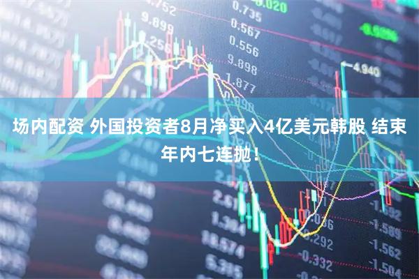 场内配资 外国投资者8月净买入4亿美元韩股 结束年内七连抛！