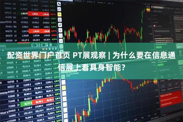 配资世界门户首页 PT展观察 | 为什么要在信息通信展上看具身智能？