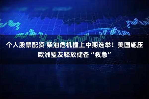 个人股票配资 柴油危机撞上中期选举！美国施压欧洲盟友释放储备“救急”