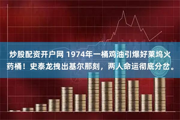 炒股配资开户网 1974年一桶鸡油引爆好莱坞火药桶！史泰龙拽出基尔那刻，两人命运彻底分岔。