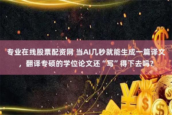 专业在线股票配资网 当AI几秒就能生成一篇译文，翻译专硕的学位论文还“写”得下去吗？