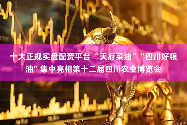 十大正规实盘配资平台 “天府菜油”“四川好粮油”集中亮相第十二届四川农业博览会